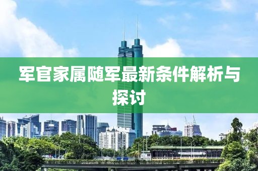 军官家属随军最新条件解析与探讨