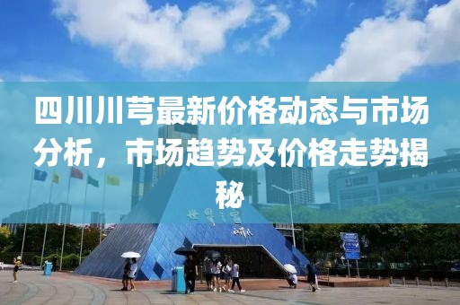 四川川芎最新价格动态与市场分析，市场趋势及价格走势揭秘