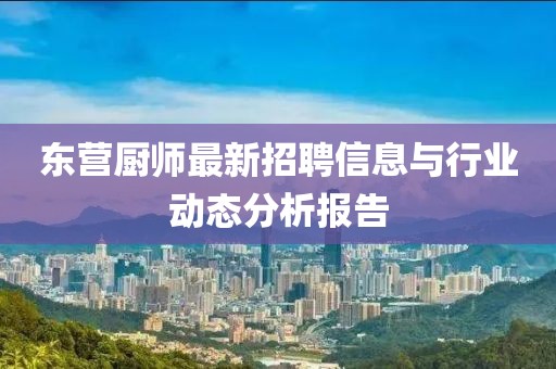 东营厨师最新招聘信息与行业动态分析报告