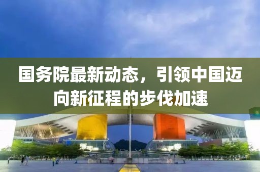 国务院最新动态，引领中国迈向新征程的步伐加速