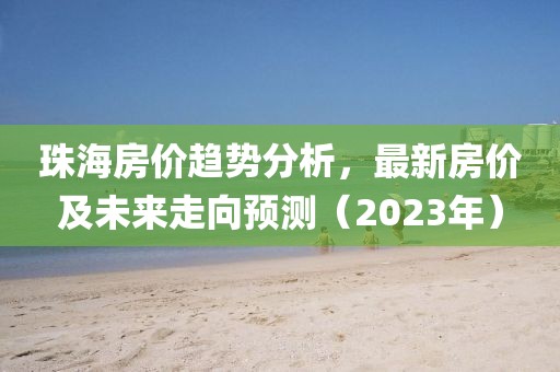 珠海房价趋势分析，最新房价及未来走向预测（2023年）