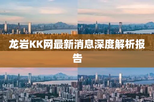 龙岩KK网最新消息深度解析报告