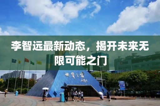 李智远最新动态，揭开未来无限可能之门