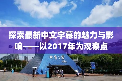 探索最新中文字幕的魅力与影响——以2017年为观察点