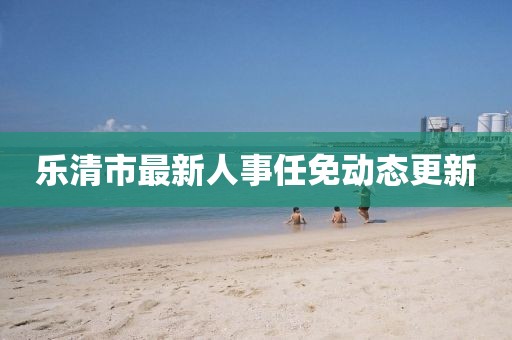 乐清市最新人事任免动态更新