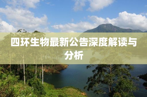 四环生物最新公告深度解读与分析