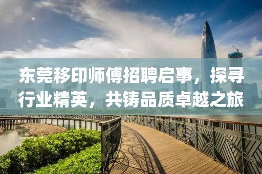 东莞移印师傅招聘启事，探寻行业精英，共铸品质卓越之旅