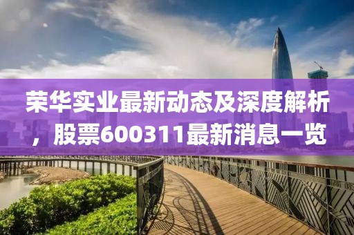 荣华实业最新动态及深度解析，股票600311最新消息一览