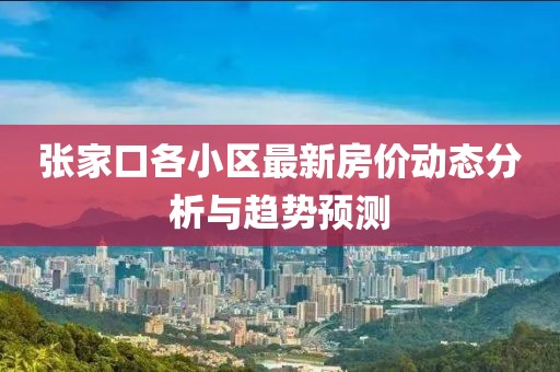 张家口各小区最新房价动态分析与趋势预测