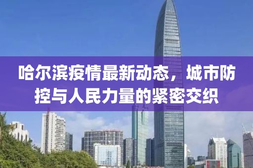 哈尔滨疫情最新动态，城市防控与人民力量的紧密交织