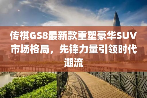 传祺GS8最新款重塑豪华SUV市场格局，先锋力量引领时代潮流