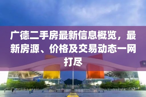 广德二手房最新信息概览，最新房源、价格及交易动态一网打尽