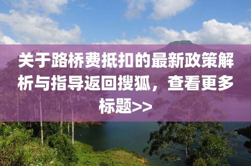 关于路桥费抵扣的最新政策解析与指导返回搜狐，查看更多标题>>