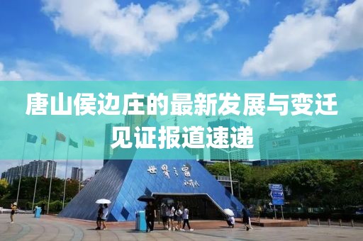 唐山侯边庄的最新发展与变迁见证报道速递