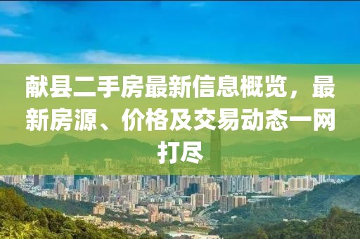 献县二手房最新信息概览，最新房源、价格及交易动态一网打尽