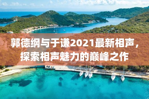 郭德纲与于谦2021最新相声，探索相声魅力的巅峰之作