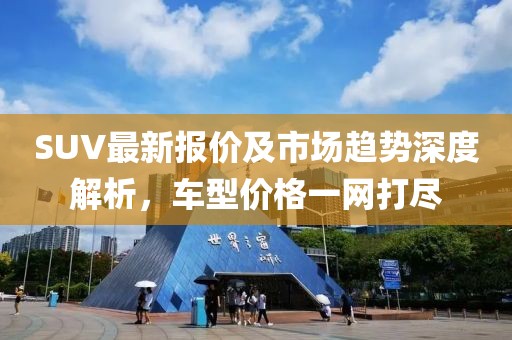 SUV最新报价及市场趋势深度解析，车型价格一网打尽