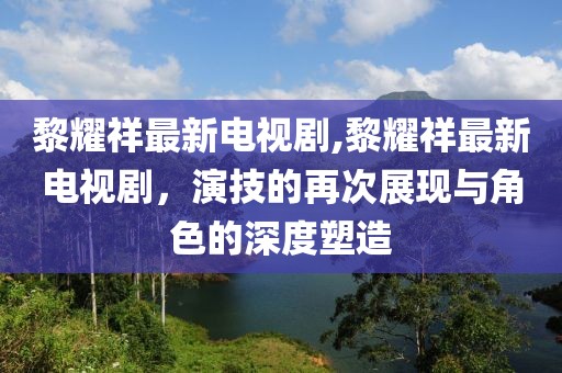 黎耀祥最新电视剧,黎耀祥最新电视剧，演技的再次展现与角色的深度塑造