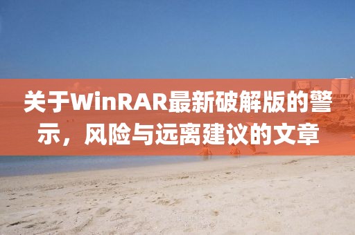 关于WinRAR最新破解版的警示，风险与远离建议的文章