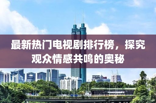 最新热门电视剧排行榜，探究观众情感共鸣的奥秘