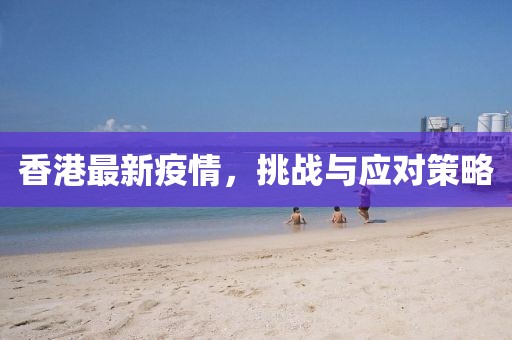 香港最新疫情，挑战与应对策略