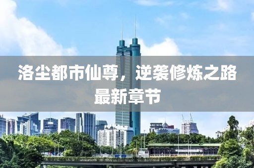 洛尘都市仙尊，逆袭修炼之路最新章节