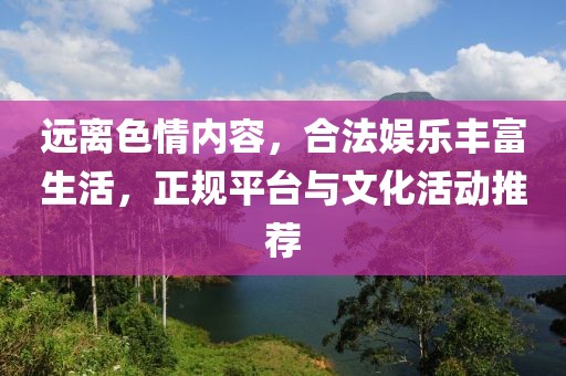 远离色情内容，合法娱乐丰富生活，正规平台与文化活动推荐