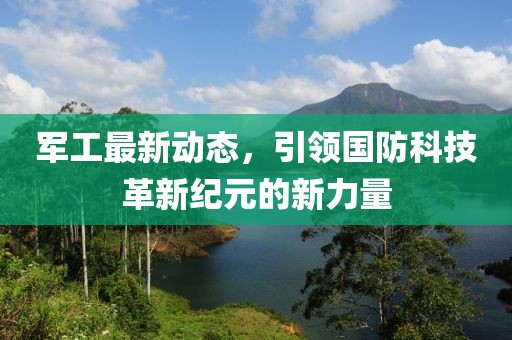 军工最新动态，引领国防科技革新纪元的新力量