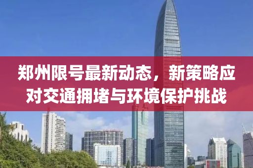 郑州限号最新动态，新策略应对交通拥堵与环境保护挑战