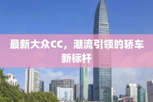 最新大众CC，潮流引领的轿车新标杆