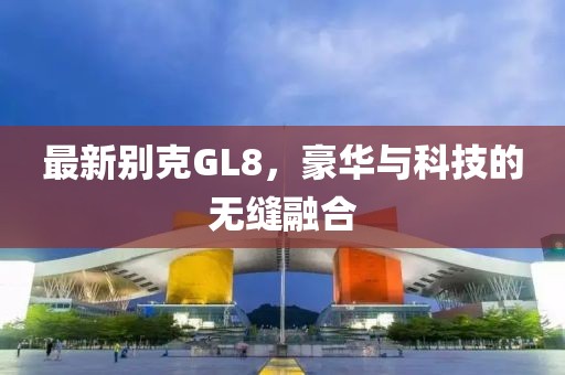 最新别克GL8，豪华与科技的无缝融合