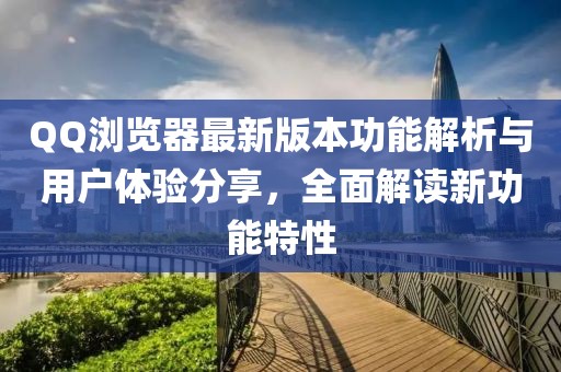 QQ浏览器最新版本功能解析与用户体验分享，全面解读新功能特性