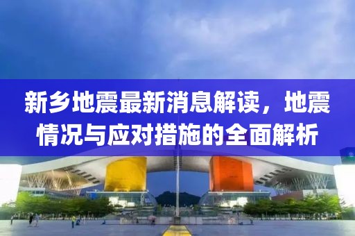 新乡地震最新消息解读，地震情况与应对措施的全面解析