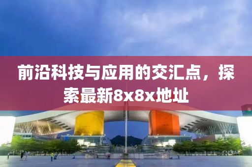 前沿科技与应用的交汇点，探索最新8x8x地址