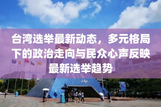 台湾选举最新动态，多元格局下的政治走向与民众心声反映最新选举趋势