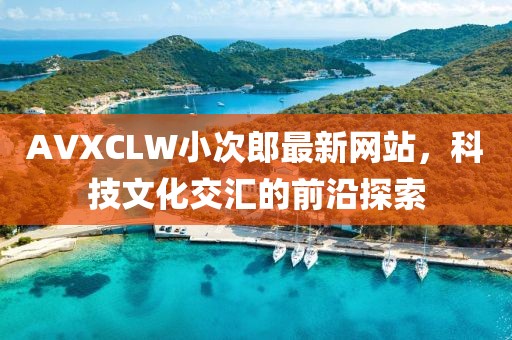 AVXCLW小次郎最新网站，科技文化交汇的前沿探索