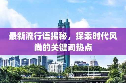 最新流行语揭秘，探索时代风尚的关键词热点