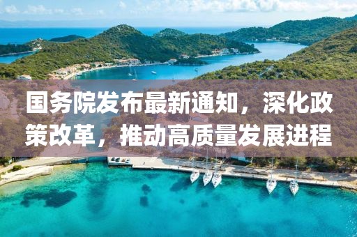 国务院发布最新通知，深化政策改革，推动高质量发展进程