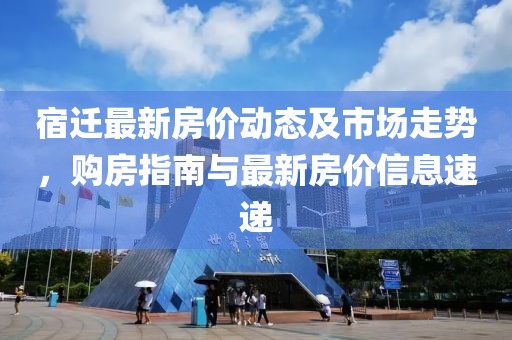 宿迁最新房价动态及市场走势，购房指南与最新房价信息速递