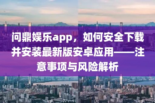 问鼎娱乐app，如何安全下载并安装最新版安卓应用——注意事项与风险解析