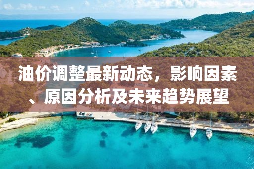 油价调整最新动态，影响因素、原因分析及未来趋势展望