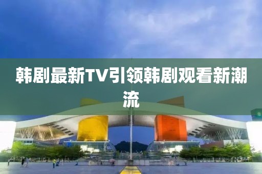 韩剧最新TV引领韩剧观看新潮流