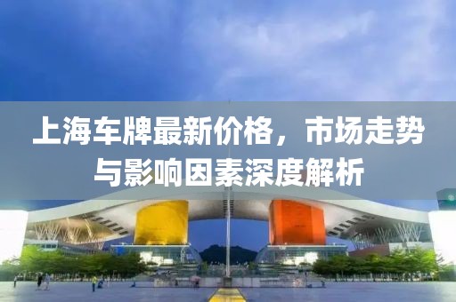 上海车牌最新价格，市场走势与影响因素深度解析