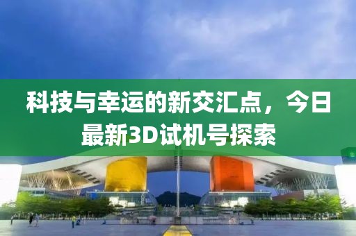 科技与幸运的新交汇点，今日最新3D试机号探索