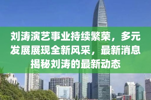 刘涛演艺事业持续繁荣，多元发展展现全新风采，最新消息揭秘刘涛的最新动态