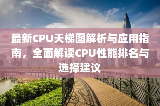 最新CPU天梯图解析与应用指南，全面解读CPU性能排名与选择建议