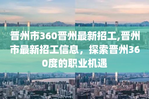 晋州市360晋州最新招工,晋州市最新招工信息，探索晋州360度的职业机遇