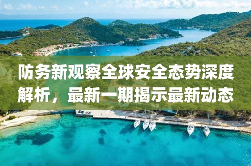 防务新观察全球安全态势深度解析，最新一期揭示最新动态