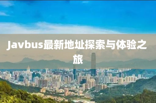 Javbus最新地址探索与体验之旅