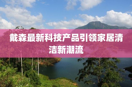 戴森最新科技产品引领家居清洁新潮流